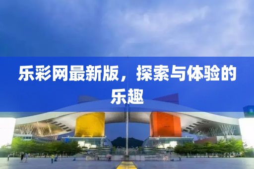 乐彩网最新版，探索与体验的乐趣