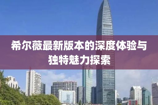 希尔薇最新版本的深度体验与独特魅力探索