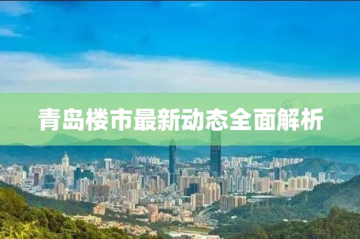 青岛楼市最新动态全面解析