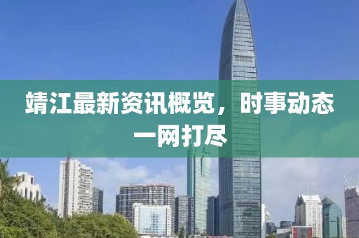 靖江最新资讯概览，时事动态一网打尽
