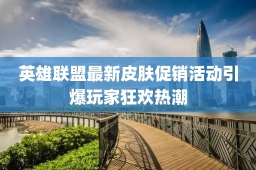 英雄联盟最新皮肤促销活动引爆玩家狂欢热潮