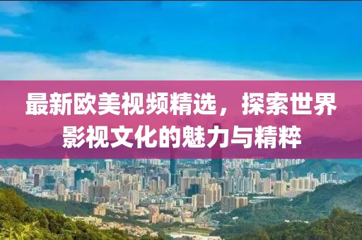 最新欧美视频精选，探索世界影视文化的魅力与精粹
