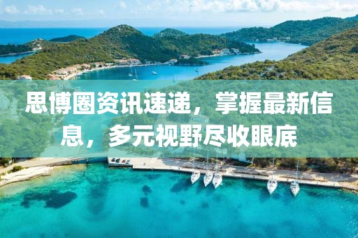 思博圈资讯速递，掌握最新信息，多元视野尽收眼底