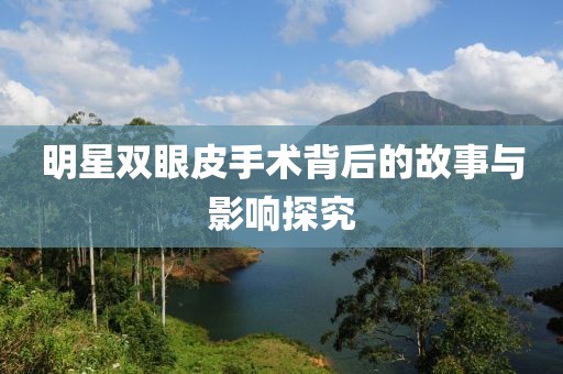 明星双眼皮手术背后的故事与影响探究