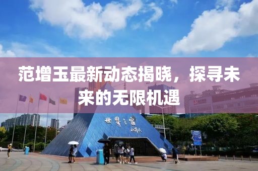 范增玉最新动态揭晓，探寻未来的无限机遇