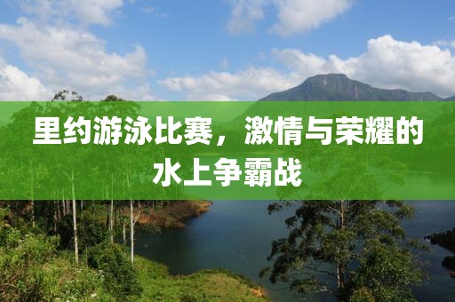 里约游泳比赛，激情与荣耀的水上争霸战
