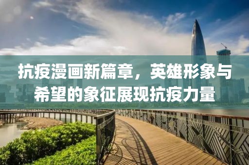 抗疫漫画新篇章，英雄形象与希望的象征展现抗疫力量