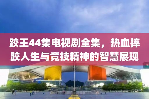 跤王44集电视剧全集，热血摔跤人生与竞技精神的智慧展现