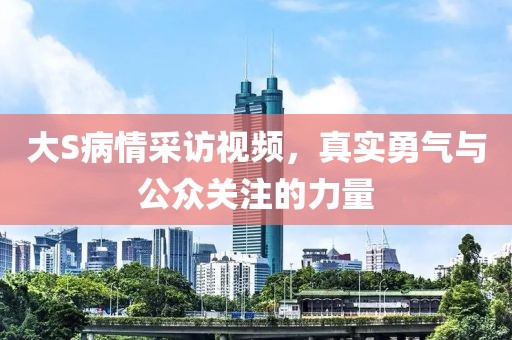 大S病情采访视频，真实勇气与公众关注的力量