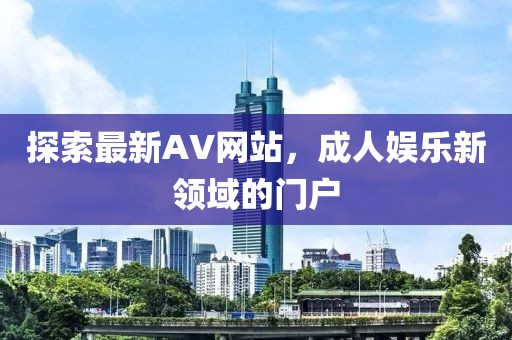 探索最新AV网站，成人娱乐新领域的门户