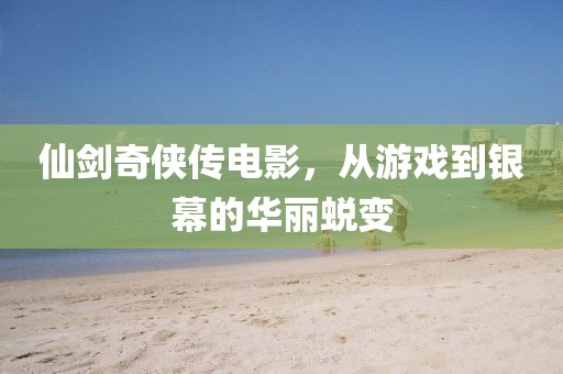 仙剑奇侠传电影，从游戏到银幕的华丽蜕变