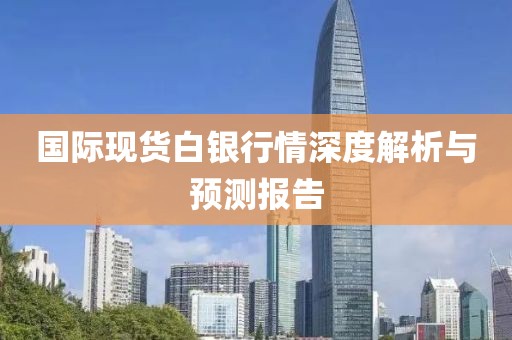国际现货白银行情深度解析与预测报告