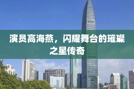 演员高海燕，闪耀舞台的璀璨之星传奇