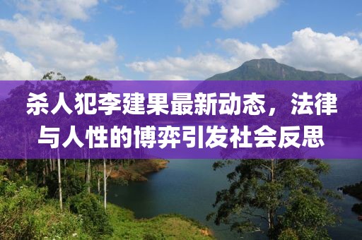 杀人犯李建果最新动态，法律与人性的博弈引发社会反思