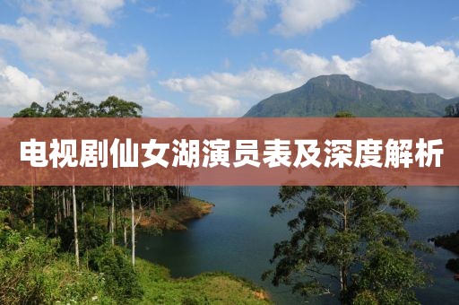 电视剧仙女湖演员表及深度解析