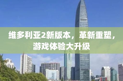 维多利亚2新版本，革新重塑，游戏体验大升级