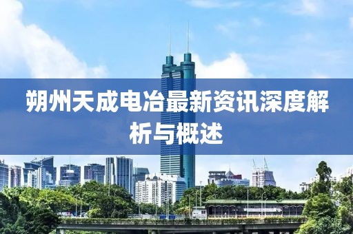 朔州天成电冶最新资讯深度解析与概述