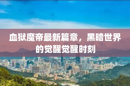 血狱魔帝最新篇章，黑暗世界的觉醒觉醒时刻