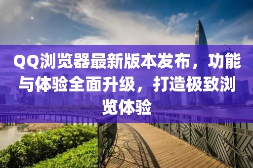 QQ浏览器最新版本发布，功能与体验全面升级，打造极致浏览体验