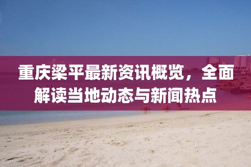 重庆梁平最新资讯概览，全面解读当地动态与新闻热点