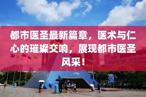 都市医圣最新篇章，医术与仁心的璀璨交响，展现都市医圣风采！