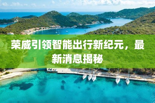 荣威引领智能出行新纪元，最新消息揭秘