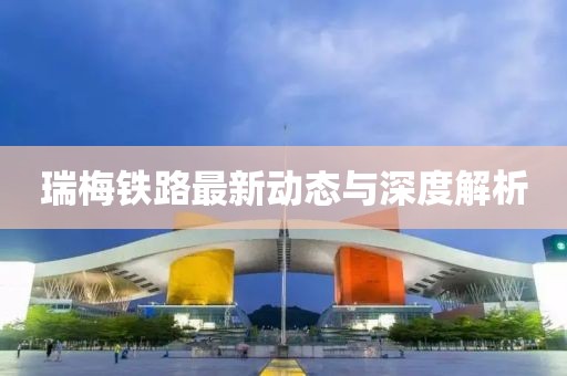 瑞梅铁路最新动态与深度解析
