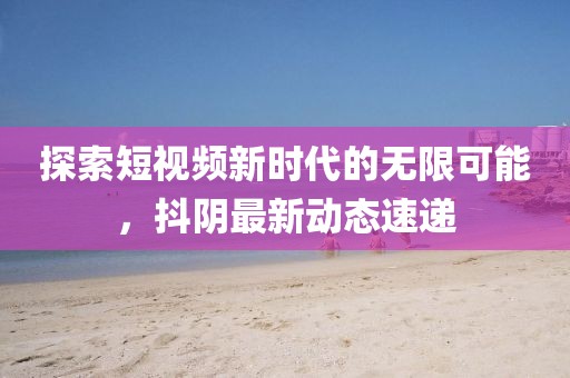 探索短视频新时代的无限可能，抖阴最新动态速递