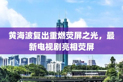 黄海波复出重燃荧屏之光，最新电视剧亮相荧屏