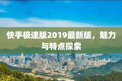 快手极速版2019最新版，魅力与特点探索