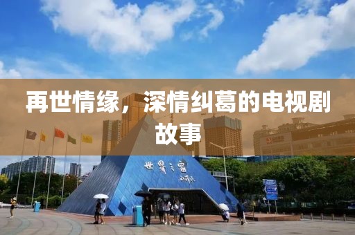 再世情缘，深情纠葛的电视剧故事