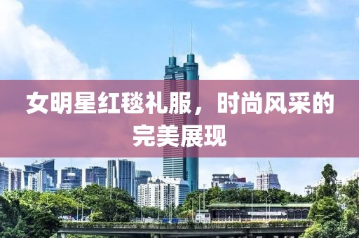 女明星红毯礼服，时尚风采的完美展现