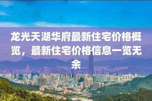 龙光天湖华府最新住宅价格概览，最新住宅价格信息一览无余