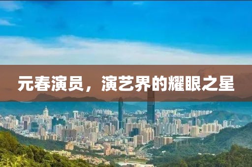 元春演员，演艺界的耀眼之星