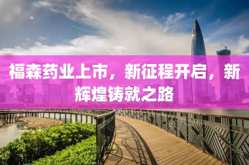 福森药业上市，新征程开启，新辉煌铸就之路