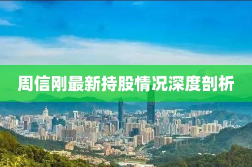 周信刚最新持股情况深度剖析