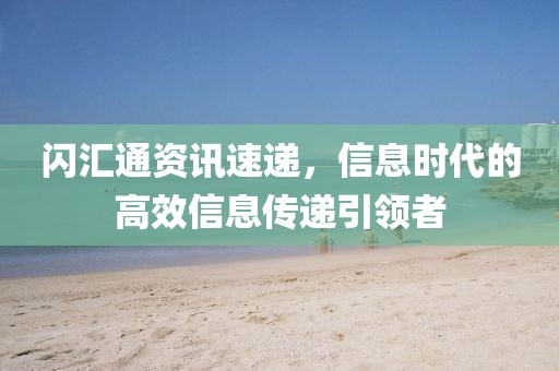 闪汇通资讯速递，信息时代的高效信息传递引领者