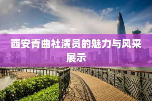 西安青曲社演员的魅力与风采展示