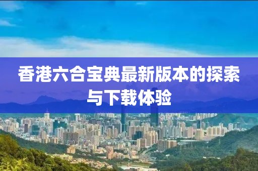 香港六合宝典最新版本的探索与下载体验