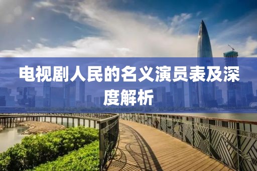 电视剧人民的名义演员表及深度解析