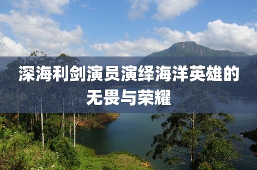 深海利剑演员演绎海洋英雄的无畏与荣耀