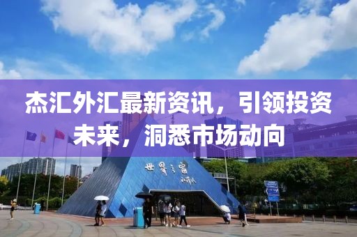 杰汇外汇最新资讯，引领投资未来，洞悉市场动向