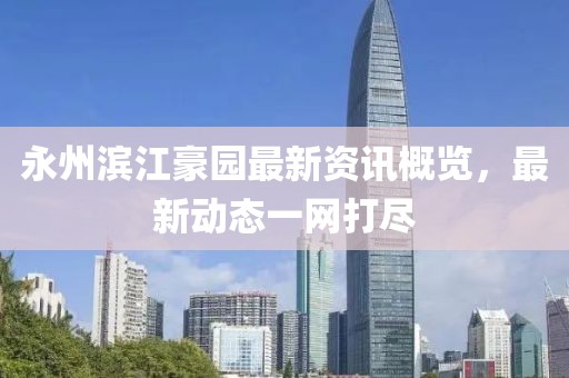 永州滨江豪园最新资讯概览，最新动态一网打尽
