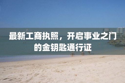 最新工商执照，开启事业之门的金钥匙通行证