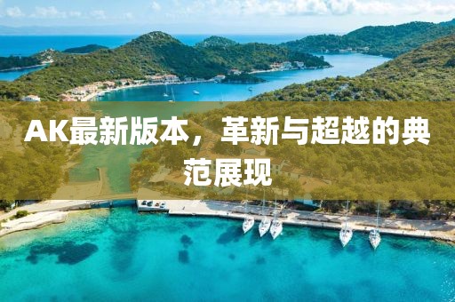 AK最新版本，革新与超越的典范展现