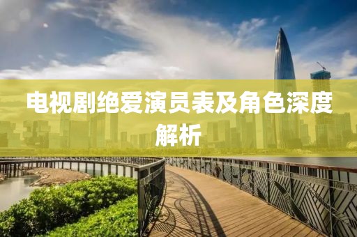 电视剧绝爱演员表及角色深度解析