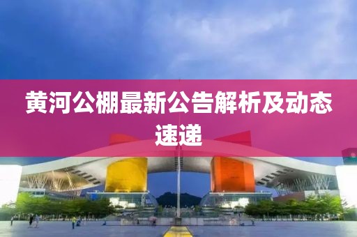 黄河公棚最新公告解析及动态速递