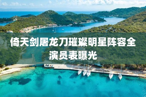 倚天剑屠龙刀璀璨明星阵容全演员表曝光