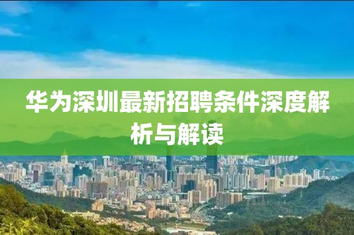 华为深圳最新招聘条件深度解析与解读