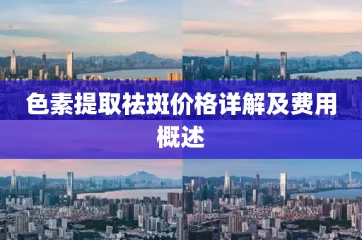 色素提取祛斑价格详解及费用概述